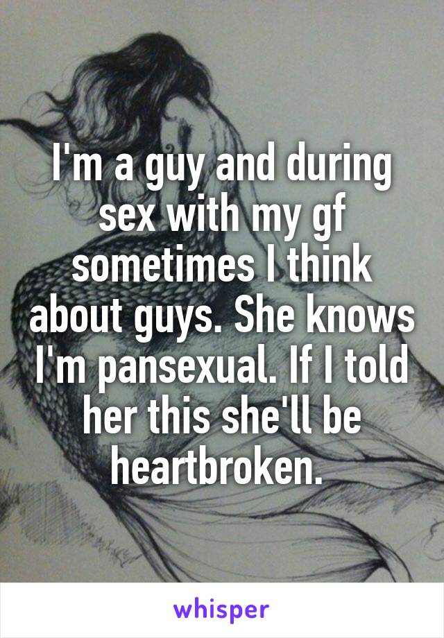 I'm a guy and during sex with my gf sometimes I think about guys. She knows I'm pansexual. If I told her this she'll be heartbroken. 