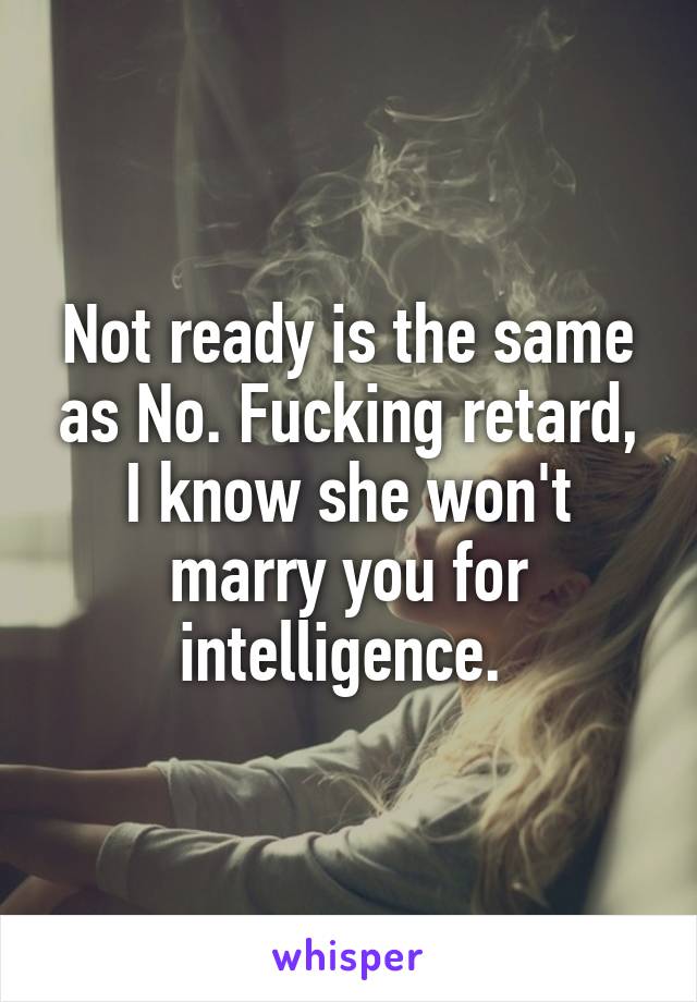 Not ready is the same as No. Fucking retard, I know she won't marry you for intelligence. 