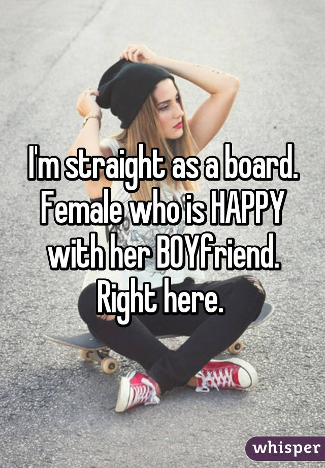 I'm straight as a board. Female who is HAPPY with her BOYfriend. Right here. 