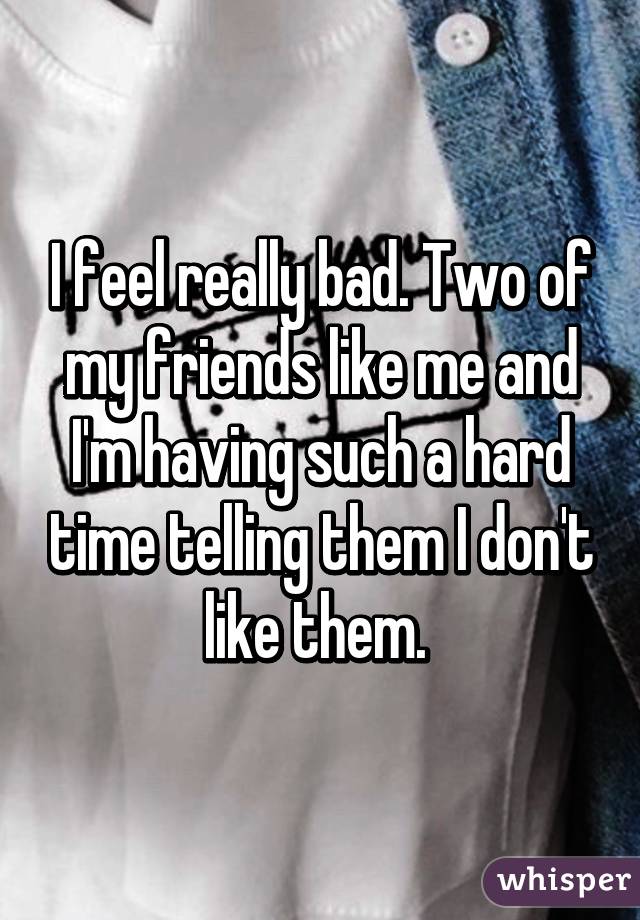 I feel really bad. Two of my friends like me and I'm having such a hard time telling them I don't like them. 