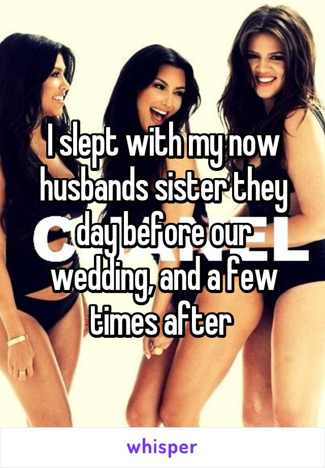 I slept with my now husbands sister they day before our wedding, and a few times after 