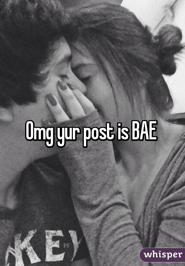 Omg yur post is BAE 