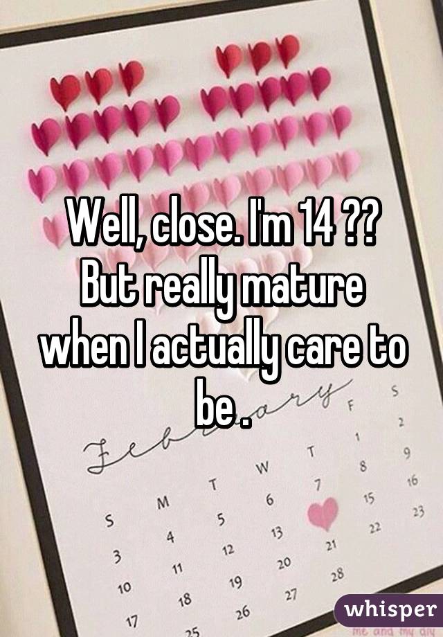 Well, close. I'm 14 😂😂
But really mature when I actually care to be .