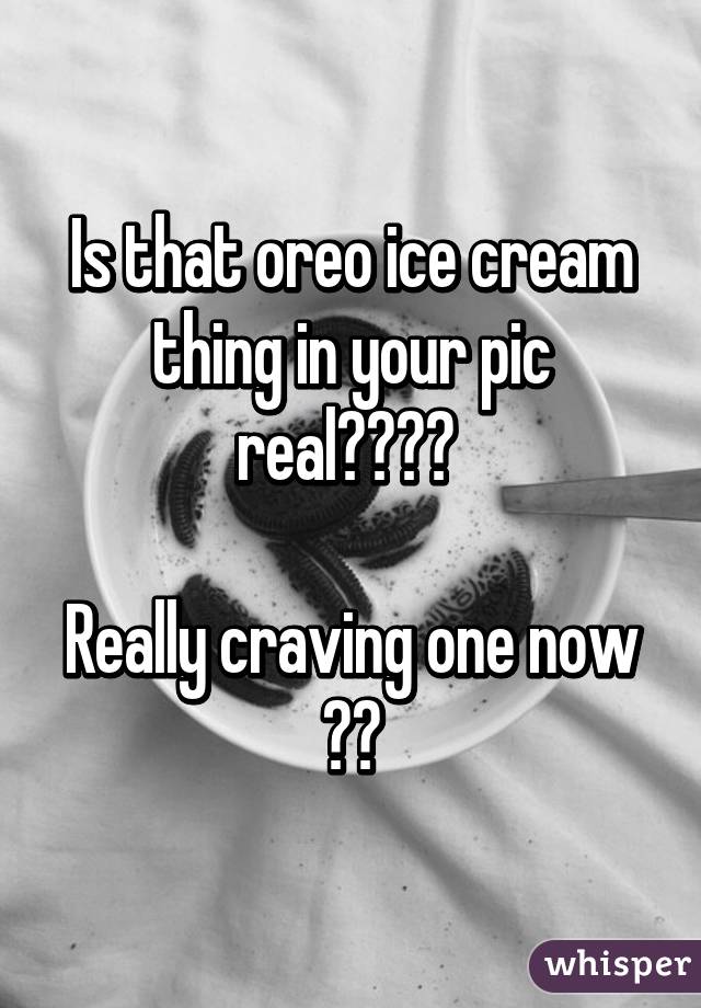 Is that oreo ice cream thing in your pic real???? 

Really craving one now 😭😔