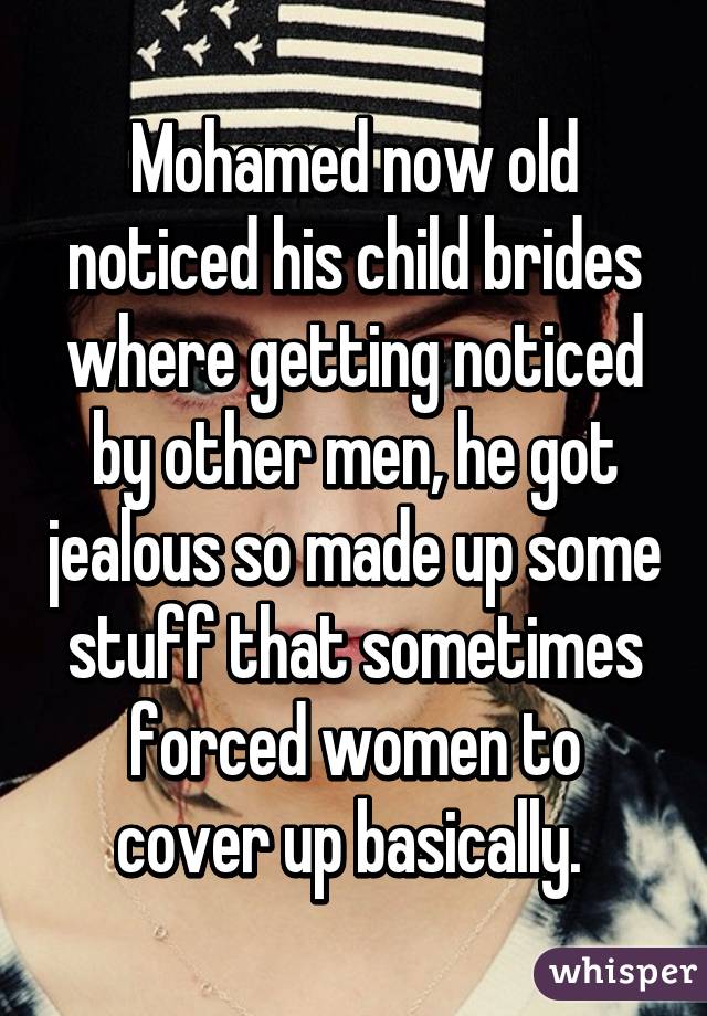 Mohamed now old noticed his child brides where getting noticed by other men, he got jealous so made up some stuff that sometimes forced women to cover up basically. 