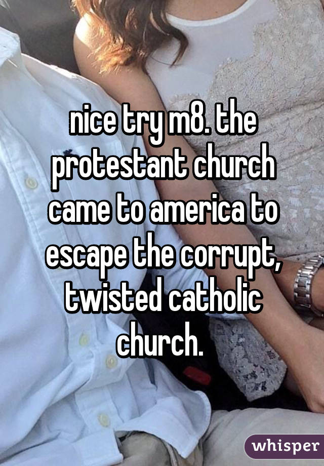 nice try m8. the protestant church came to america to escape the corrupt, twisted catholic church. 