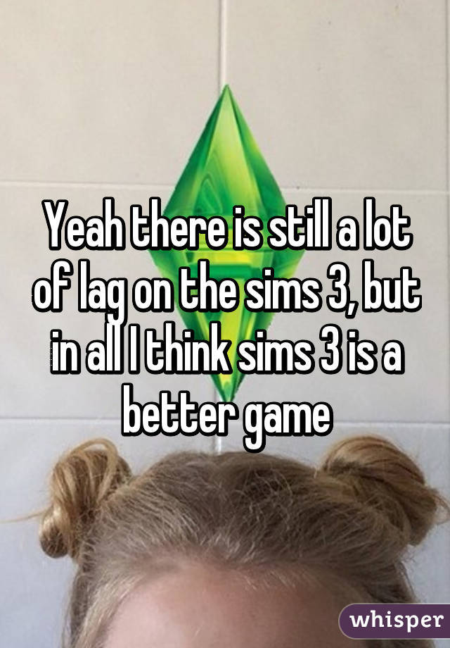 Yeah there is still a lot of lag on the sims 3, but in all I think sims 3 is a better game