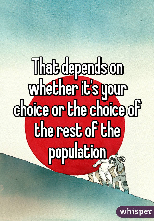 That depends on whether it's your choice or the choice of the rest of the population