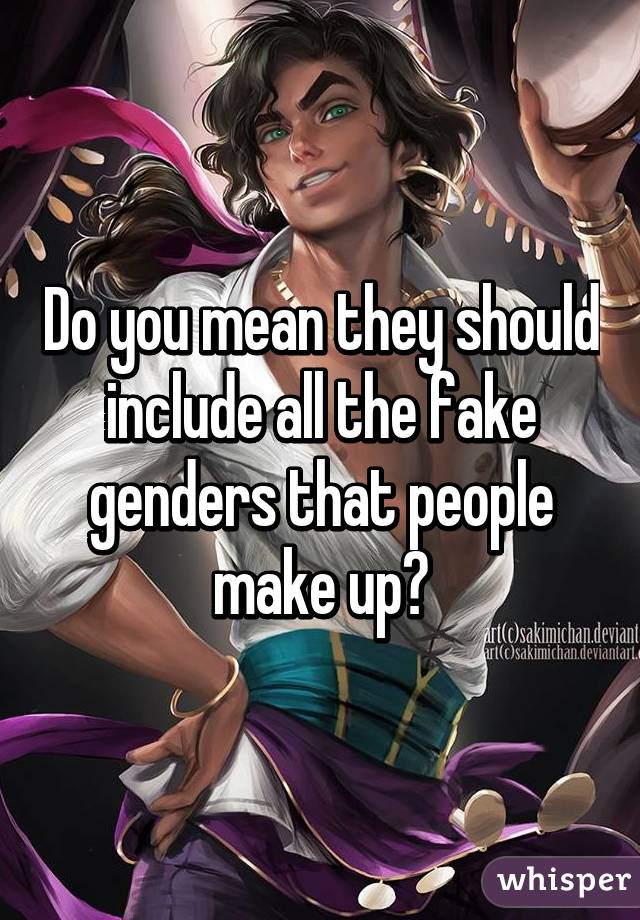 Do you mean they should include all the fake genders that people make up?