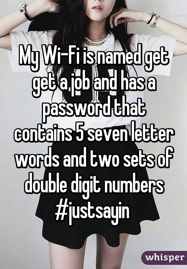 My Wi-Fi is named get get a job and has a password that contains 5 seven letter words and two sets of double digit numbers #justsayin 
