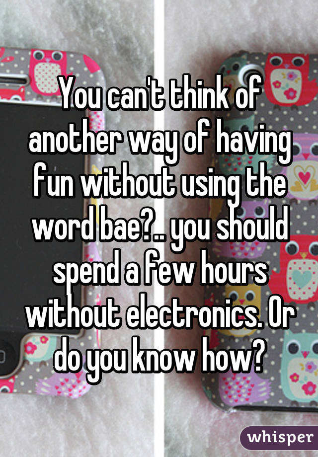 You can't think of another way of having fun without using the word bae?.. you should spend a few hours without electronics. Or do you know how?