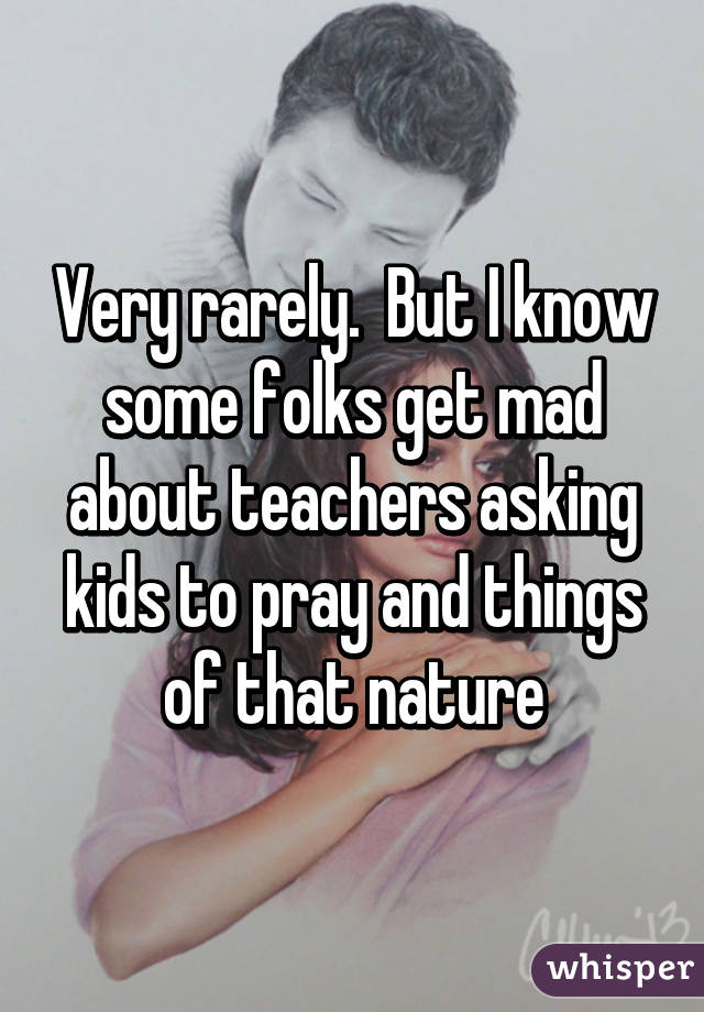 Very rarely.  But I know some folks get mad about teachers asking kids to pray and things of that nature