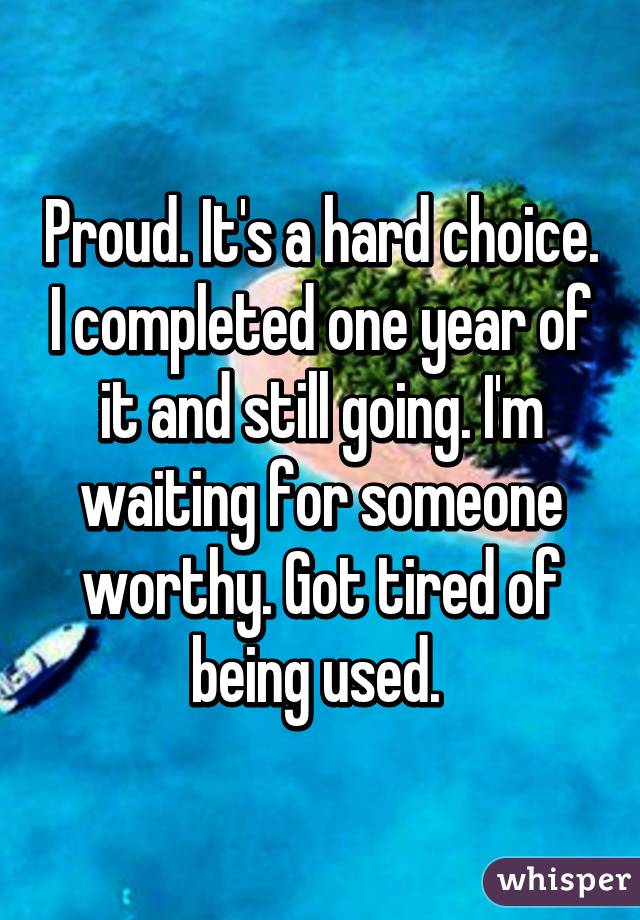 Proud. It's a hard choice. I completed one year of it and still going. I'm waiting for someone worthy. Got tired of being used. 