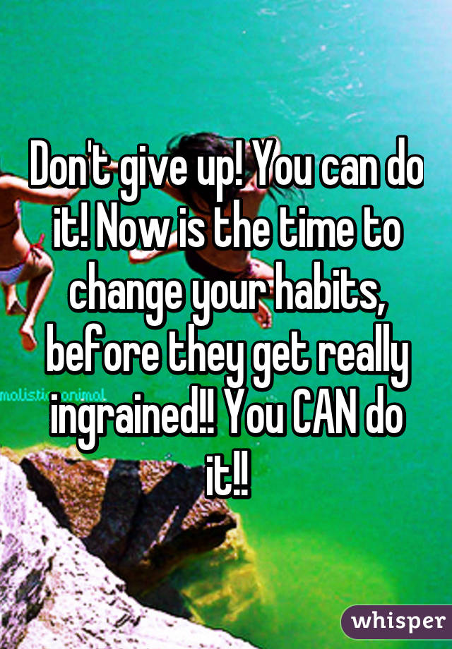 Don't give up! You can do it! Now is the time to change your habits, before they get really ingrained!! You CAN do it!!