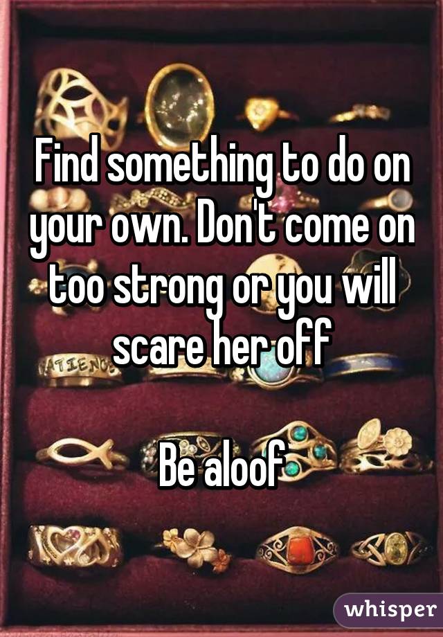 Find something to do on your own. Don't come on too strong or you will scare her off

Be aloof