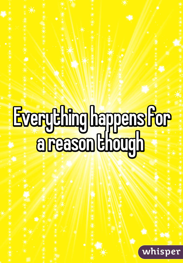 Everything happens for a reason though 