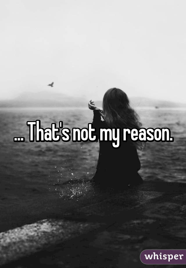 ... That's not my reason.