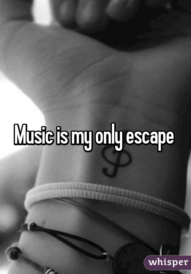 Music is my only escape 
