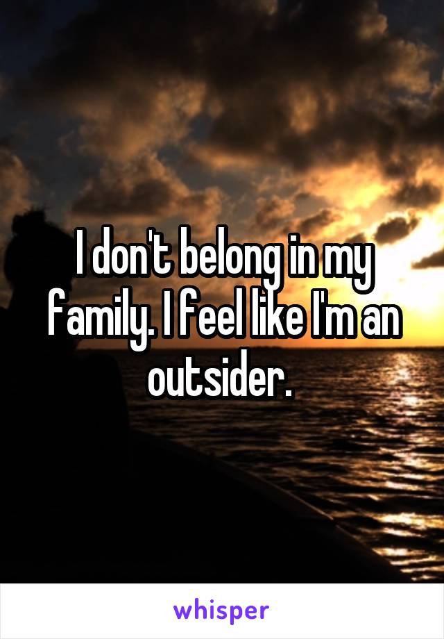 I don't belong in my family. I feel like I'm an outsider. 