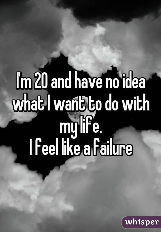 I'm 20 and have no idea what I want to do with my life.
I feel like a failure