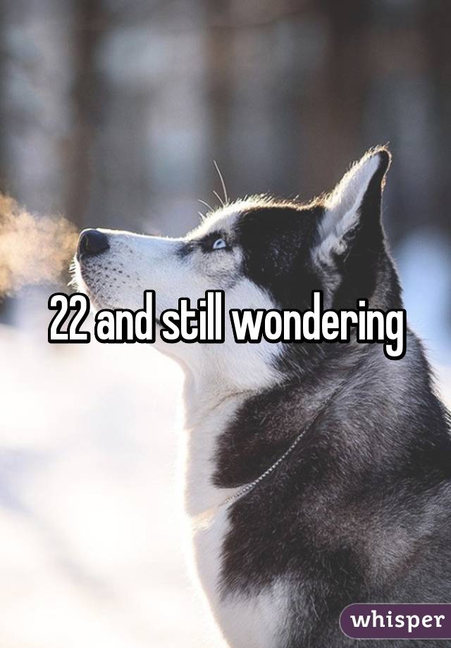 22 and still wondering