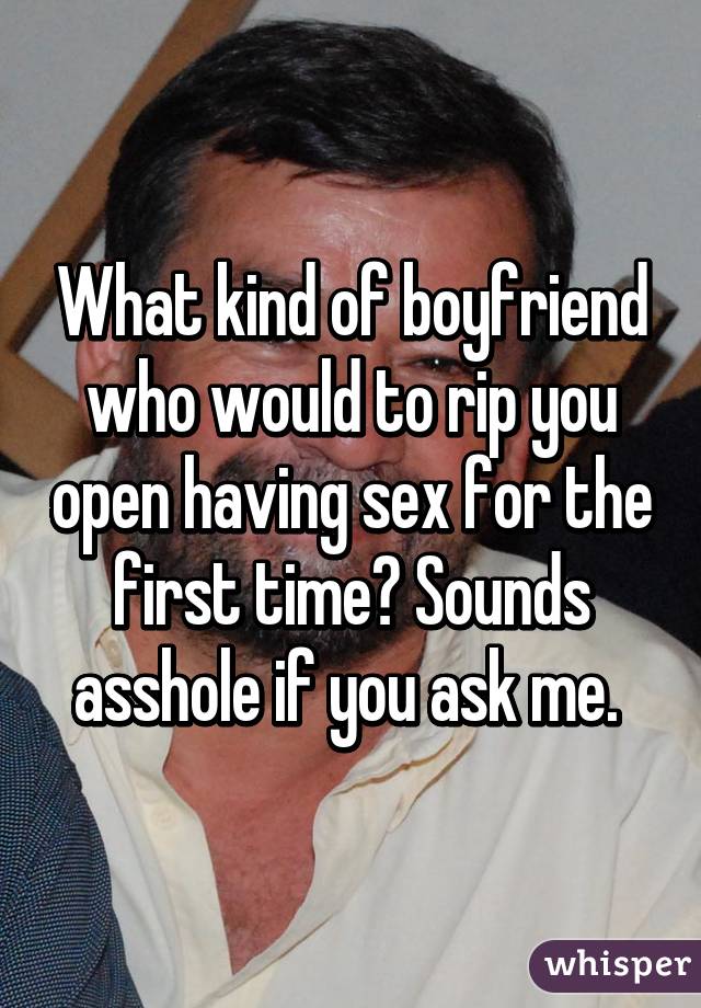 What kind of boyfriend who would to rip you open having sex for the first time? Sounds asshole if you ask me. 