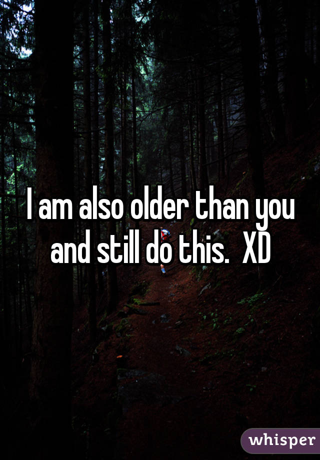 I am also older than you and still do this.  XD
