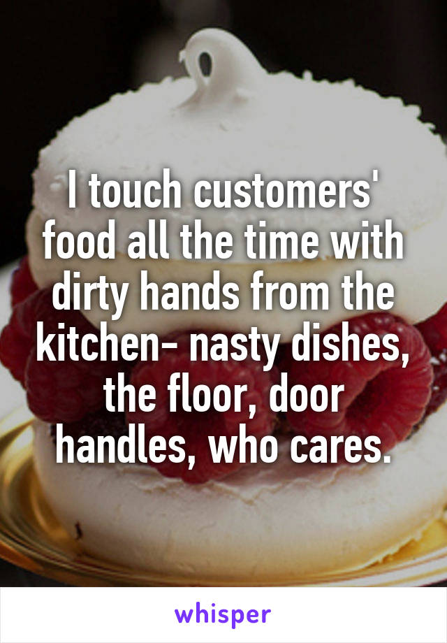 I touch customers' food all the time with dirty hands from the kitchen- nasty dishes, the floor, door handles, who cares.