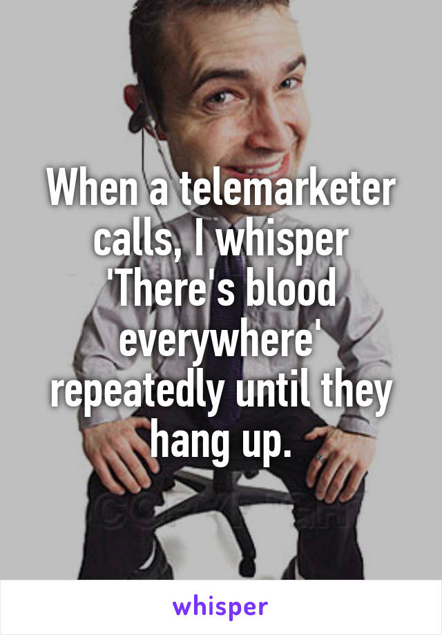 When a telemarketer calls, I whisper 'There's blood everywhere' repeatedly until they hang up.
