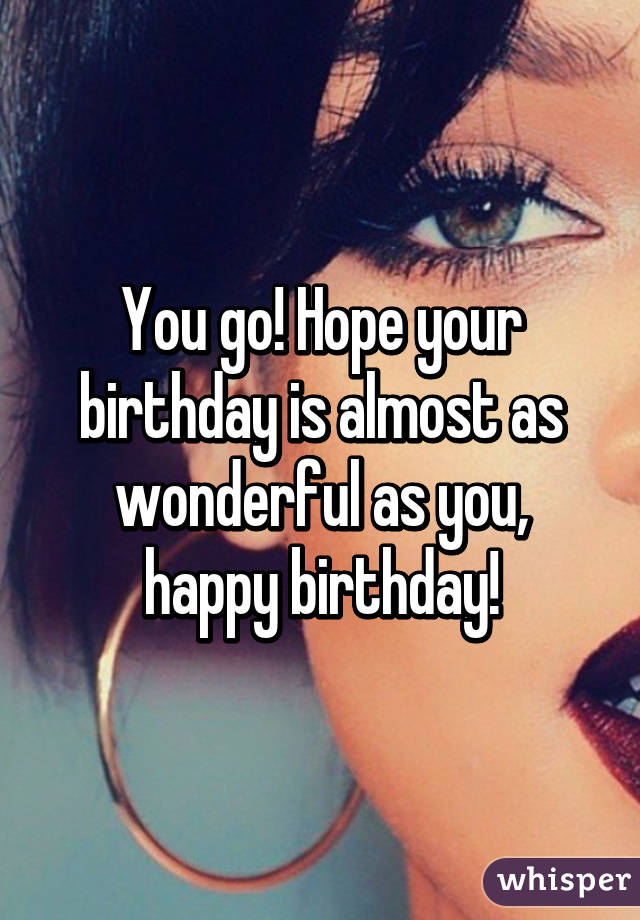 You go! Hope your birthday is almost as wonderful as you, happy birthday!