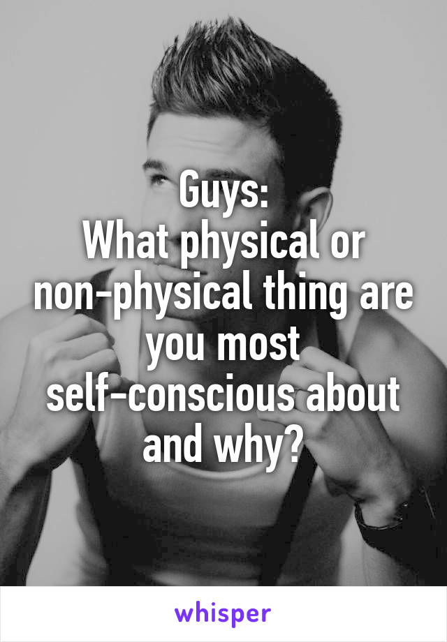 Guys:
What physical or non-physical thing are you most self-conscious about and why?