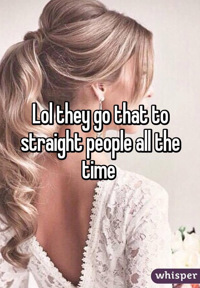 Lol they go that to straight people all the time 