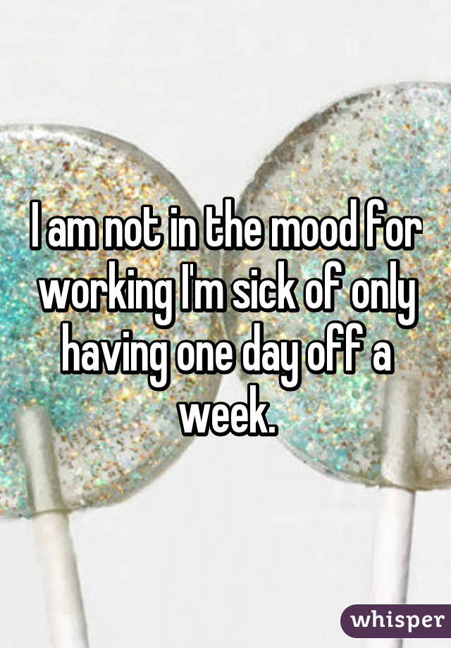 I am not in the mood for working I'm sick of only having one day off a week.
