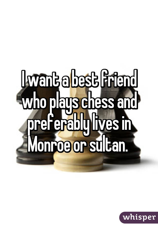 I want a best friend who plays chess and preferably lives in Monroe or sultan. 