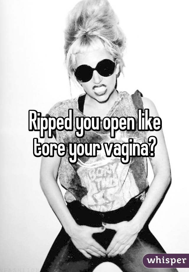 Ripped you open like tore your vagina?