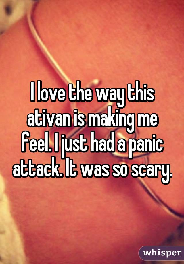 I love the way this ativan is making me feel. I just had a panic attack. It was so scary.