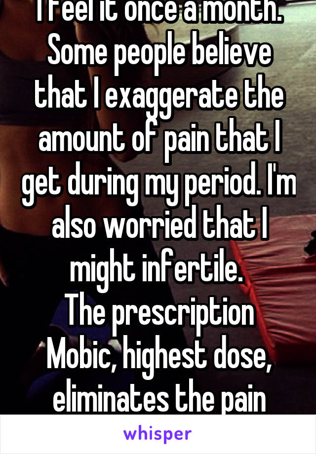 I feel it once a month. Some people believe that I exaggerate the amount of pain that I get during my period. I'm also worried that I might infertile. 
The prescription Mobic, highest dose, eliminates the pain most of the time. 