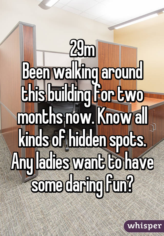 29m
Been walking around this building for two months now. Know all kinds of hidden spots. Any ladies want to have some daring fun?
