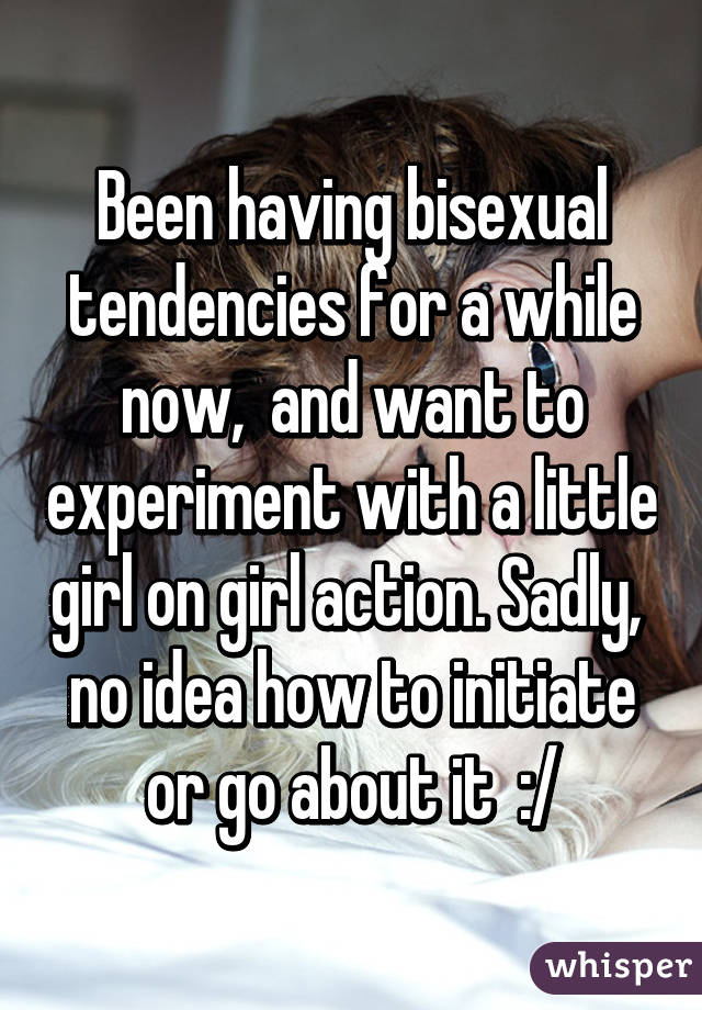 Been having bisexual tendencies for a while now,  and want to experiment with a little girl on girl action. Sadly,  no idea how to initiate or go about it  :/