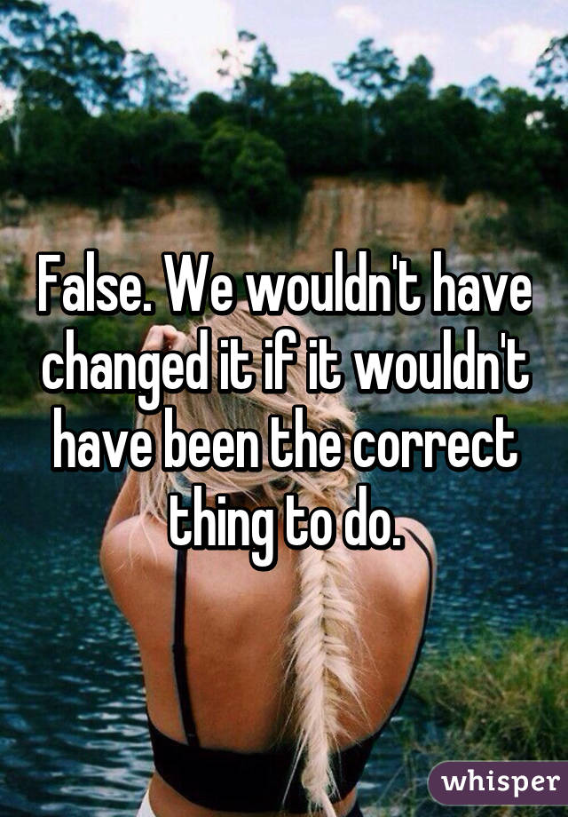 False. We wouldn't have changed it if it wouldn't have been the correct thing to do.