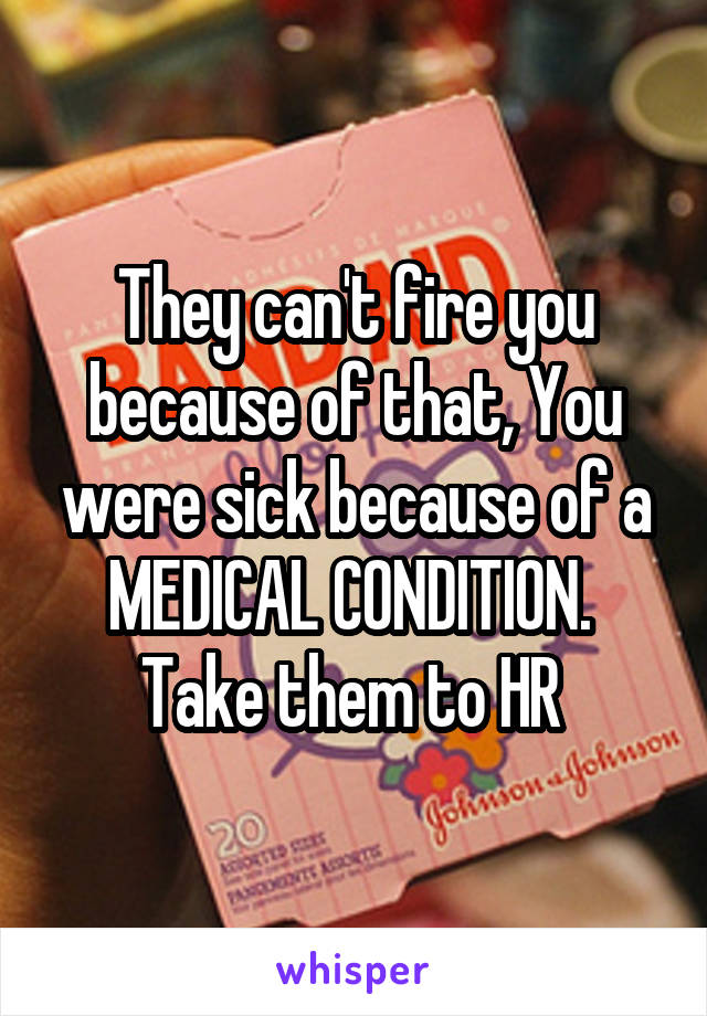 They can't fire you because of that, You were sick because of a MEDICAL CONDITION.  Take them to HR 