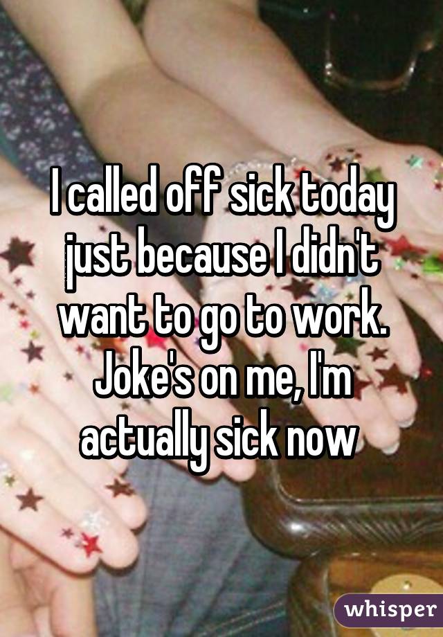 I called off sick today just because I didn't want to go to work. Joke's on me, I'm actually sick now 