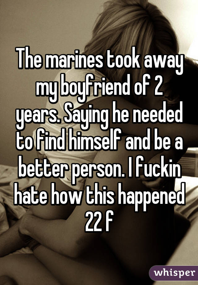 The marines took away my boyfriend of 2 years. Saying he needed to find himself and be a better person. I fuckin hate how this happened
22 f
