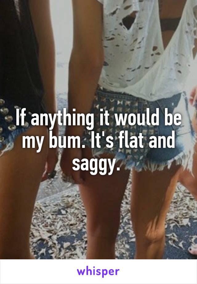 If anything it would be my bum. It's flat and saggy. 
