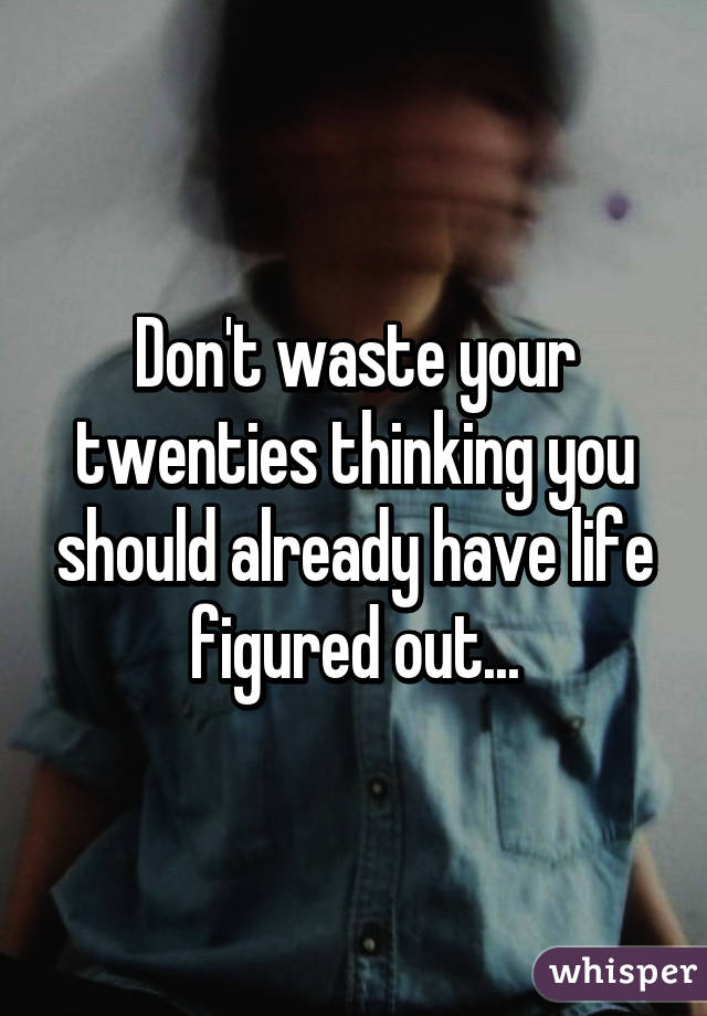 Don't waste your twenties thinking you should already have life figured out...