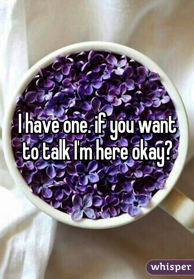 I have one. if you want to talk I'm here okay♡