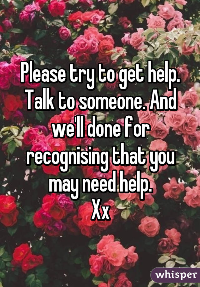 Please try to get help. Talk to someone. And we'll done for recognising that you may need help.
Xx