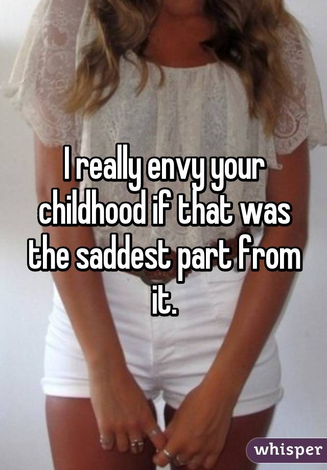 I really envy your childhood if that was the saddest part from it.