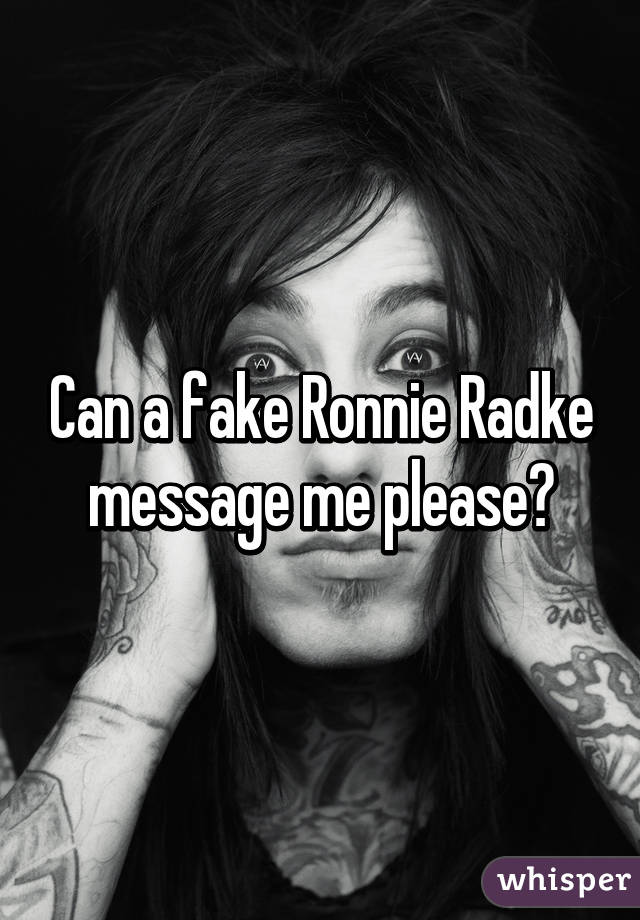 Can a fake Ronnie Radke message me please?