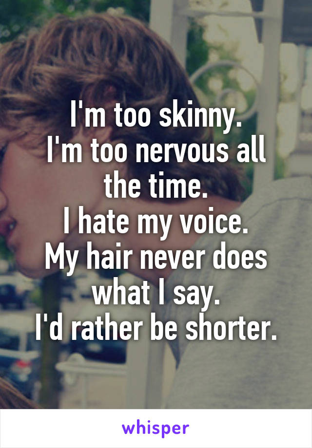 I'm too skinny.
I'm too nervous all the time.
I hate my voice.
My hair never does what I say.
I'd rather be shorter.
